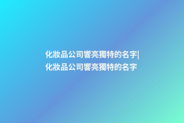 化妝品公司響亮獨特的名字|化妝品公司響亮獨特的名字-第1張-公司起名-玄機派